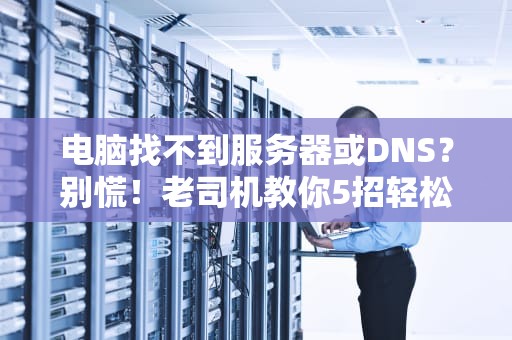 电脑找不到服务器或DNS？别慌！老司机教你5招轻松搞定