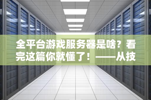 全平台游戏服务器是啥？看完这篇你就懂了！——从技术到体验的深度解析