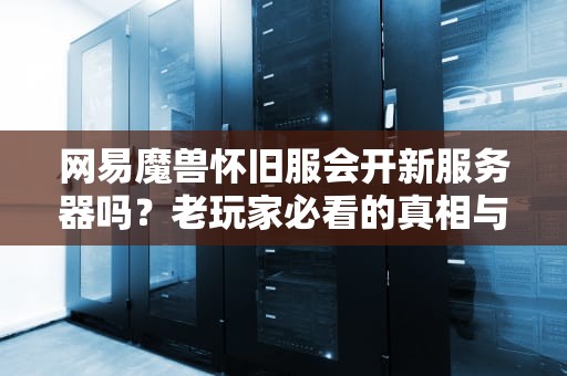 网易魔兽怀旧服会开新服务器吗？老玩家必看的真相与骚操作指南！