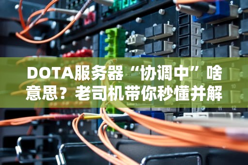 DOTA服务器“协调中”啥意思？老司机带你秒懂并解决卡顿难题！