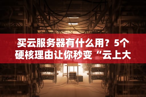 买云服务器有什么用？5个硬核理由让你秒变“云上大佬”