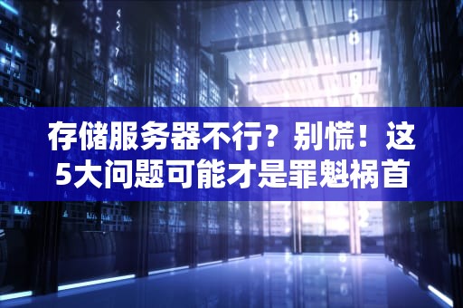 存储服务器不行？别慌！这5大问题可能才是罪魁祸首（附解决方案）