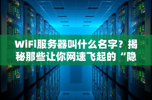 WiFi服务器叫什么名字？揭秘那些让你网速飞起的“隐形管家”