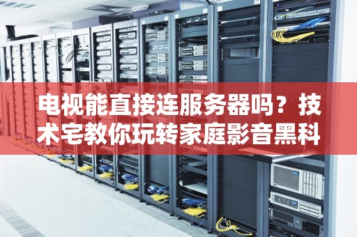 电视能直接连服务器吗？技术宅教你玩转家庭影音黑科技！