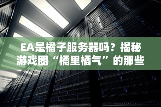 EA是橘子服务器吗？揭秘游戏圈“橘里橘气”的那些事儿