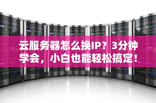 云服务器怎么换IP？3分钟学会，小白也能轻松搞定！