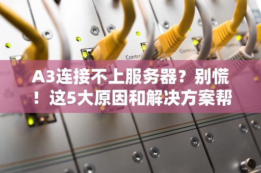 A3连接不上服务器？别慌！这5大原因和解决方案帮你轻松搞定！