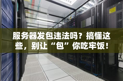 服务器发包违法吗？搞懂这些，别让“包”你吃牢饭！