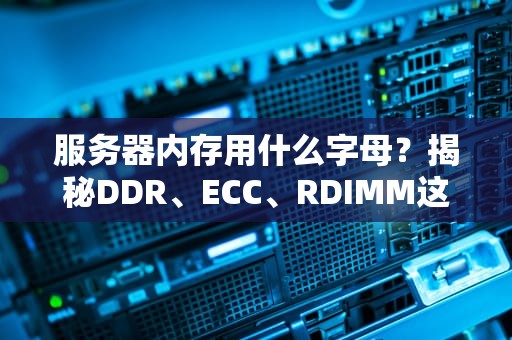 服务器内存用什么字母？揭秘DDR、ECC、RDIMM这些“字母君”的奥秘！