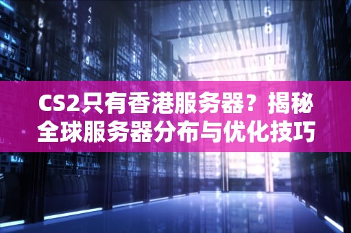 CS2只有香港服务器？揭秘全球服务器分布与优化技巧！
