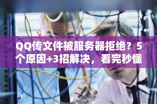 QQ传文件被服务器拒绝？5个原因+3招解决，看完秒懂！