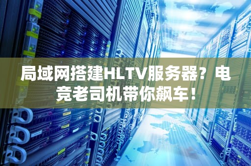局域网搭建HLTV服务器？电竞老司机带你飙车！