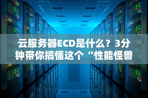 云服务器ECD是什么？3分钟带你搞懂这个“性能怪兽”！