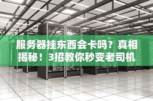 服务器挂东西会卡吗？真相揭秘！3招教你秒变老司机