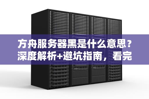 方舟服务器黑是什么意思？深度解析+避坑指南，看完秒变老司机！