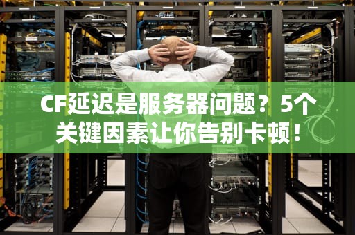 CF延迟是服务器问题？5个关键因素让你告别卡顿！