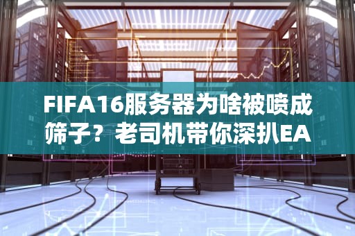 FIFA16服务器为啥被喷成筛子？老司机带你深扒EA祖传土豆服务器