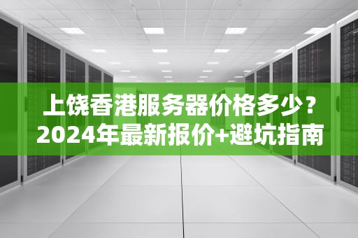 上饶香港服务器价格多少？2024年最新报价+避坑指南（附性能实测）