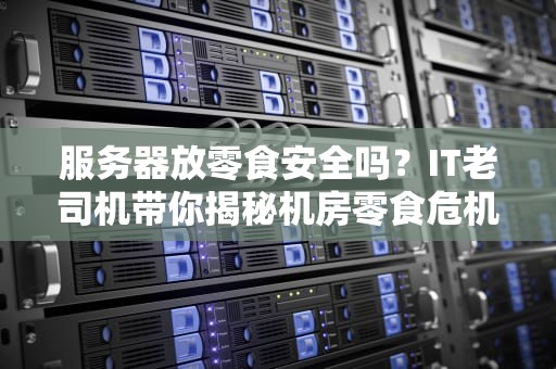 服务器放零食安全吗？IT老司机带你揭秘机房零食危机！