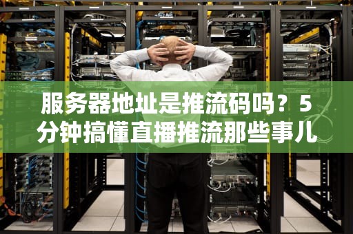 服务器地址是推流码吗？5分钟搞懂直播推流那些事儿！