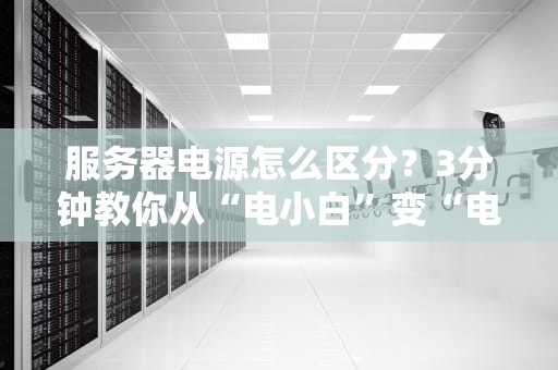 服务器电源怎么区分？3分钟教你从“电小白”变“电大佬”！