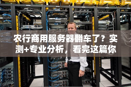 农行商用服务器翻车了？实测+专业分析，看完这篇你就懂了！