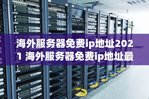 海外服务器免费ip地址2021 海外服务器免费ip地址最新