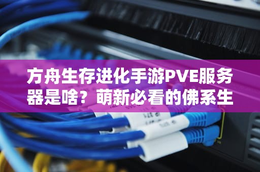 方舟生存进化手游PVE服务器是啥？萌新必看的佛系生存指南！