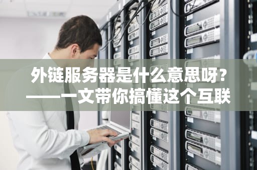 外链服务器是什么意思呀？——一文带你搞懂这个互联网搬运工