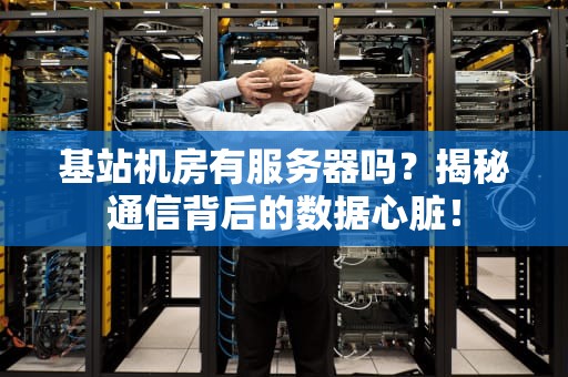基站机房有服务器吗？揭秘通信背后的数据心脏！
