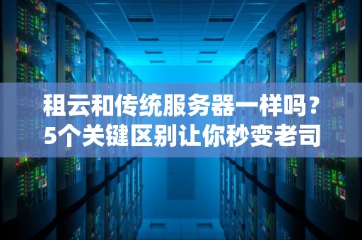 租云和传统服务器一样吗？5个关键区别让你秒变老司机！