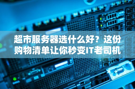 超市服务器选什么好？这份购物清单让你秒变IT老司机！