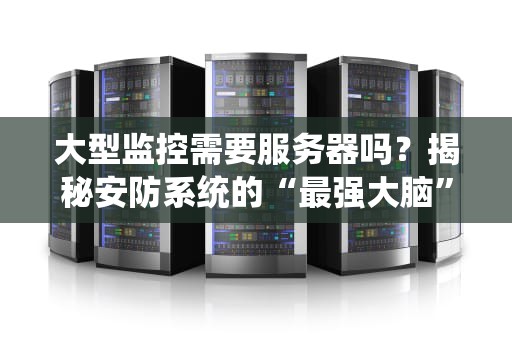 大型监控需要服务器吗？揭秘安防系统的“最强大脑”选配指南！