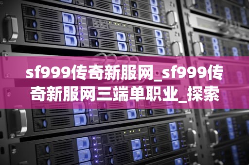 sf999传奇新服网_sf999传奇新服网三端单职业_探索SF999传奇新服网的魅力