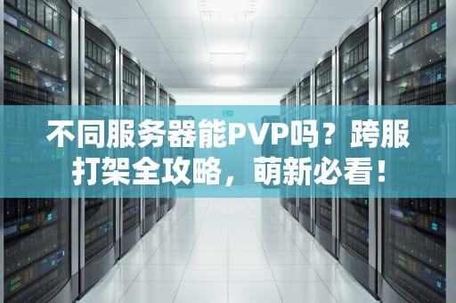 不同服务器能PVP吗？跨服打架全攻略，萌新必看！