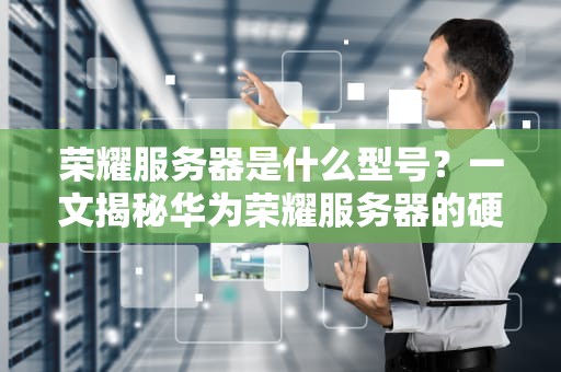 荣耀服务器是什么型号？一文揭秘华为荣耀服务器的硬核身份证！