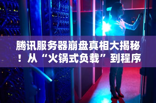 腾讯服务器崩盘真相大揭秘！从“火锅式负载”到程序员“秃头警告”