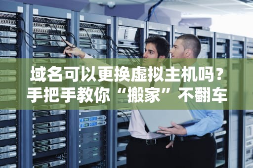 域名可以更换虚拟主机吗？手把手教你“搬家”不翻车！