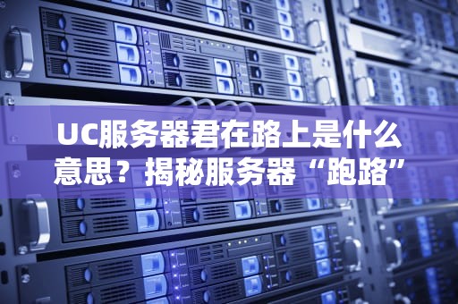 UC服务器君在路上是什么意思？揭秘服务器“跑路”背后的技术真相！