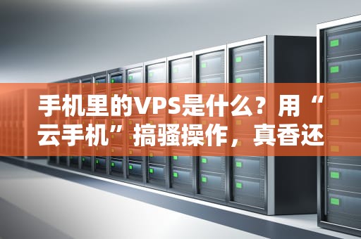 手机里的VPS是什么？用“云手机”搞骚操作，真香还是翻车？