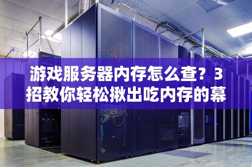 游戏服务器内存怎么查？3招教你轻松揪出吃内存的幕后黑手！