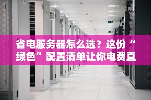 省电服务器怎么选？这份“绿色”配置清单让你电费直降50%！
