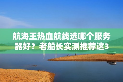 航海王热血航线选哪个服务器好？老船长实测推荐这3个！