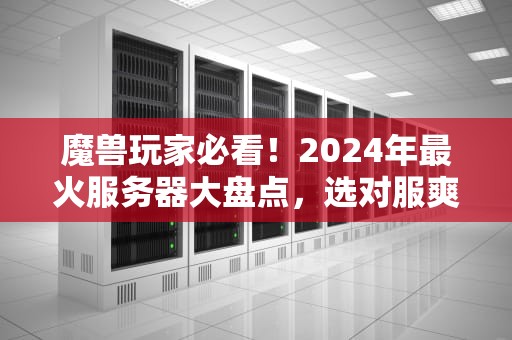 魔兽玩家必看！2024年最火服务器大盘点，选对服爽到飞起！