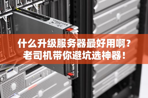 什么升级服务器最好用啊？老司机带你避坑选神器！