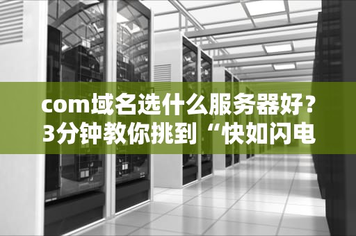 com域名选什么服务器好？3分钟教你挑到“快如闪电”的配置！