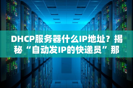DHCP服务器什么IP地址？揭秘“自动发IP的快递员”那些骚操作！