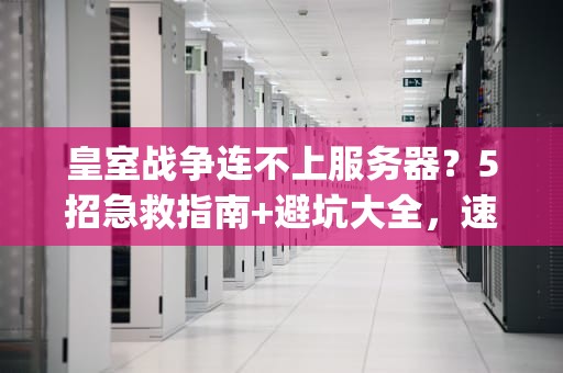 皇室战争连不上服务器？5招急救指南+避坑大全，速来get！