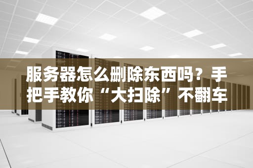 服务器怎么删除东西吗？手把手教你“大扫除”不翻车！