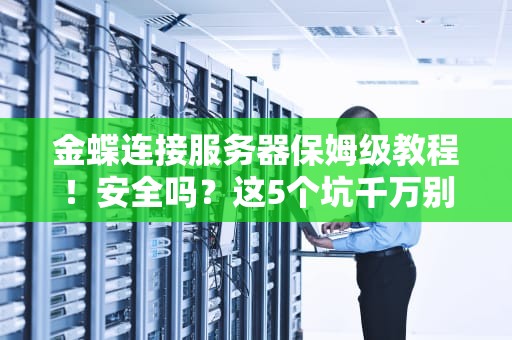 金蝶连接服务器保姆级教程！安全吗？这5个坑千万别踩（附实测截图）